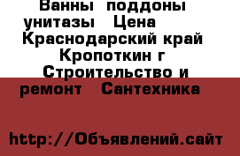 Ванны, поддоны, унитазы › Цена ­ 500 - Краснодарский край, Кропоткин г. Строительство и ремонт » Сантехника   
